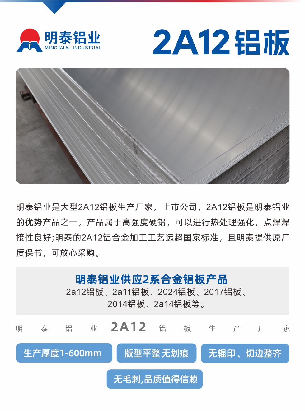 明泰鋁業是大型2A12鋁板生產廠家，上市公司，2A12鋁板是明泰鋁業的優勢產品之一，產品屬于高強度硬鋁，可以進行熱處理強化，點焊焊接性良好;明泰的2A12鋁合金加工工藝遠超國家標準，且明泰提供原廠質保書，可放心采購。明泰鋁業供應2系合金鋁板產品：2a12鋁板、2a11鋁板、2024鋁板、2017鋁板、2014鋁板、2a14鋁板等。明泰鋁業生產2a12鋁板厚度1.0-600mm，版型平整,無劃痕 、無輥印 、切邊整齊 、無毛刺,品質值得信賴。
